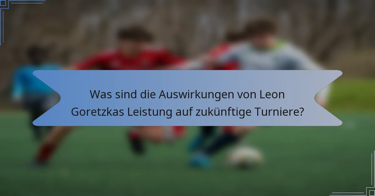 Was sind die Auswirkungen von Leon Goretzkas Leistung auf zukünftige Turniere?