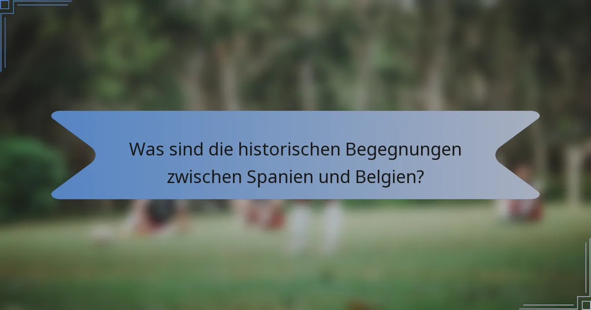 Was sind die historischen Begegnungen zwischen Spanien und Belgien?