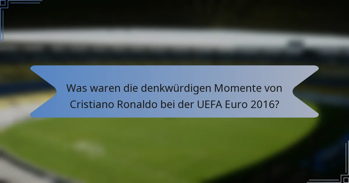 Was waren die denkwürdigen Momente von Cristiano Ronaldo bei der UEFA Euro 2016?
