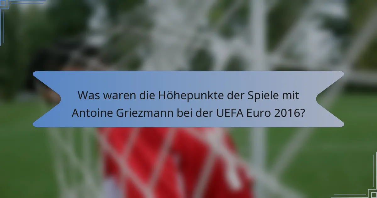 Was waren die Höhepunkte der Spiele mit Antoine Griezmann bei der UEFA Euro 2016?