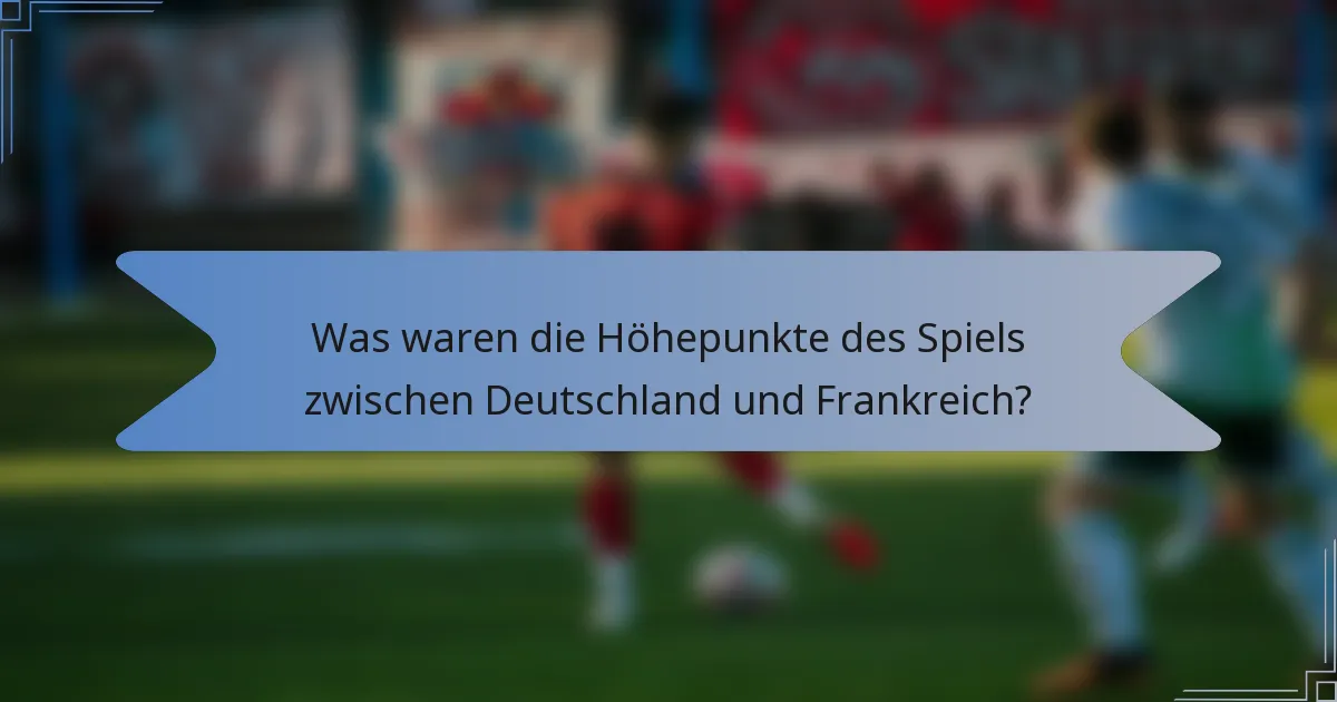 Was waren die Höhepunkte des Spiels zwischen Deutschland und Frankreich?