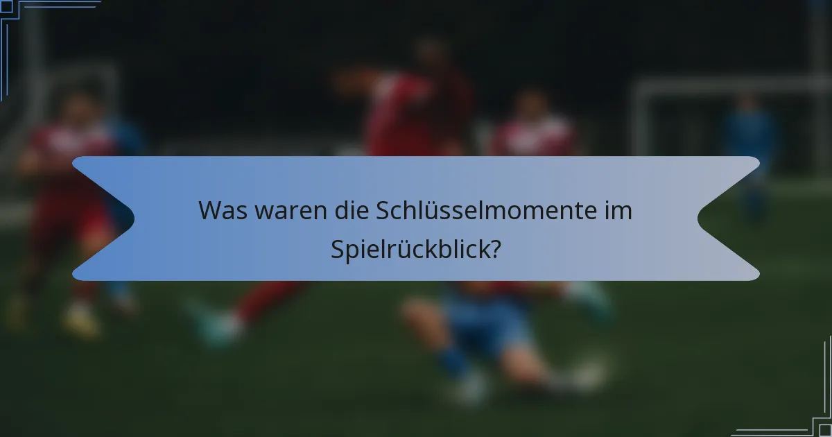 Was waren die Schlüsselmomente im Spielrückblick?
