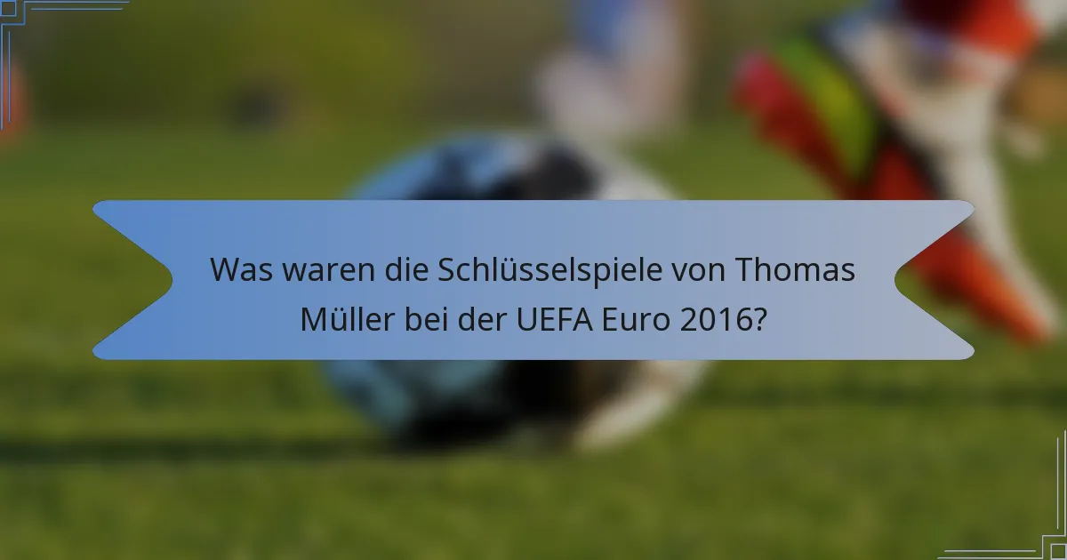 Was waren die Schlüsselspiele von Thomas Müller bei der UEFA Euro 2016?