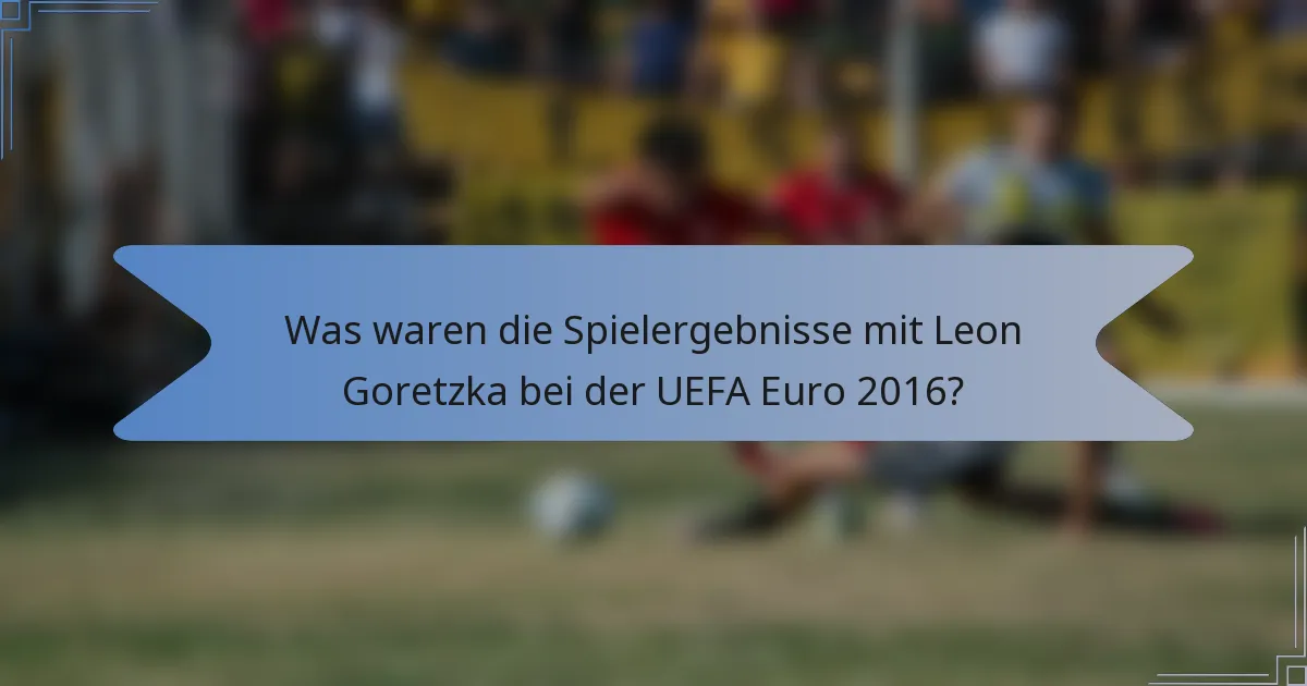 Was waren die Spielergebnisse mit Leon Goretzka bei der UEFA Euro 2016?