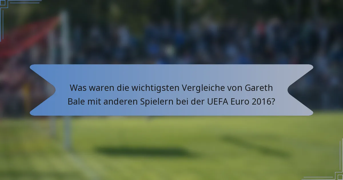 Was waren die wichtigsten Vergleiche von Gareth Bale mit anderen Spielern bei der UEFA Euro 2016?