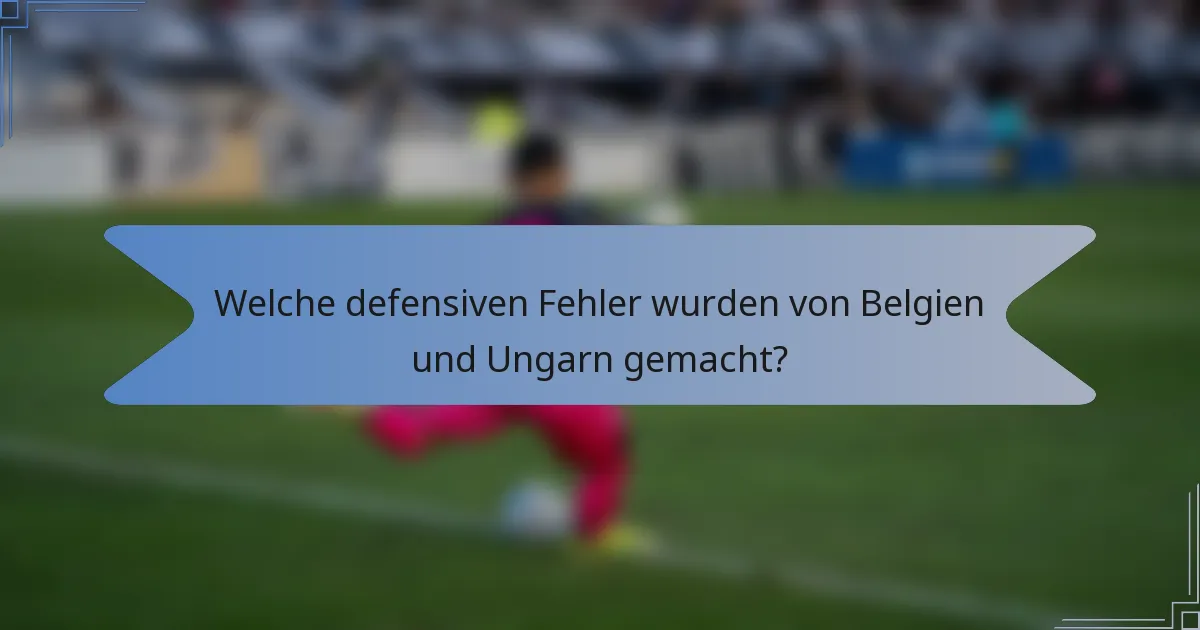 Welche defensiven Fehler wurden von Belgien und Ungarn gemacht?