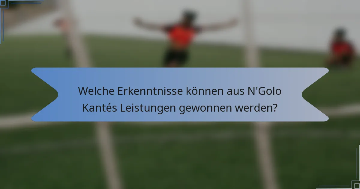 Welche Erkenntnisse können aus N'Golo Kantés Leistungen gewonnen werden?