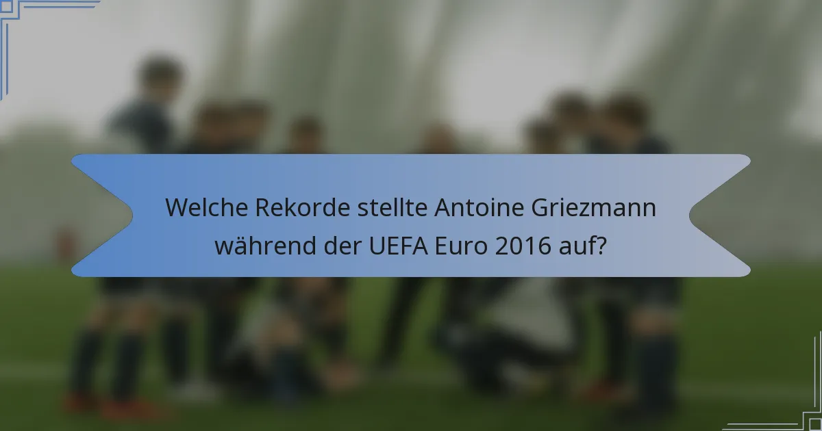 Welche Rekorde stellte Antoine Griezmann während der UEFA Euro 2016 auf?