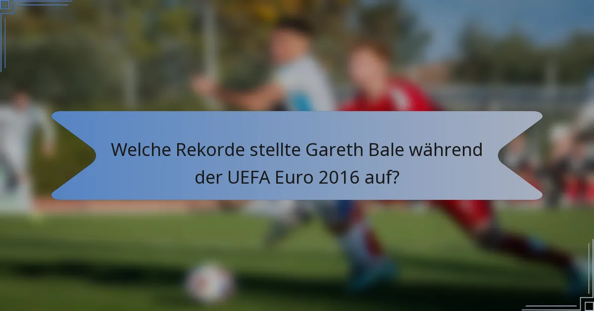 Welche Rekorde stellte Gareth Bale während der UEFA Euro 2016 auf?