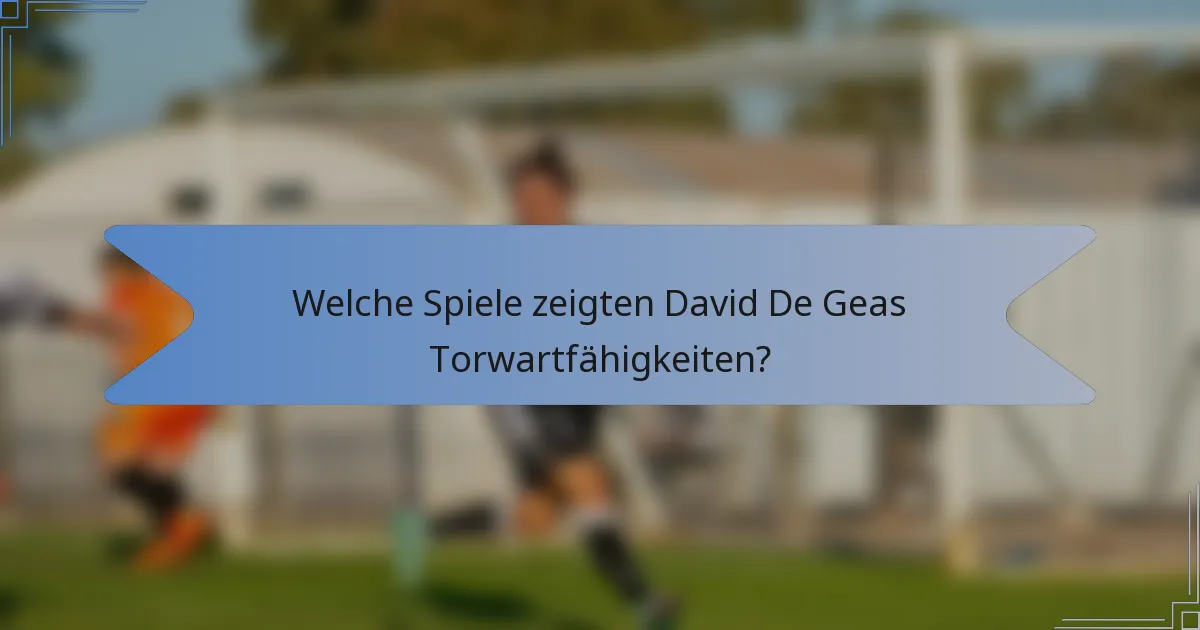 Welche Spiele zeigten David De Geas Torwartfähigkeiten?