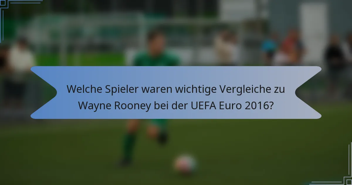 Welche Spieler waren wichtige Vergleiche zu Wayne Rooney bei der UEFA Euro 2016?
