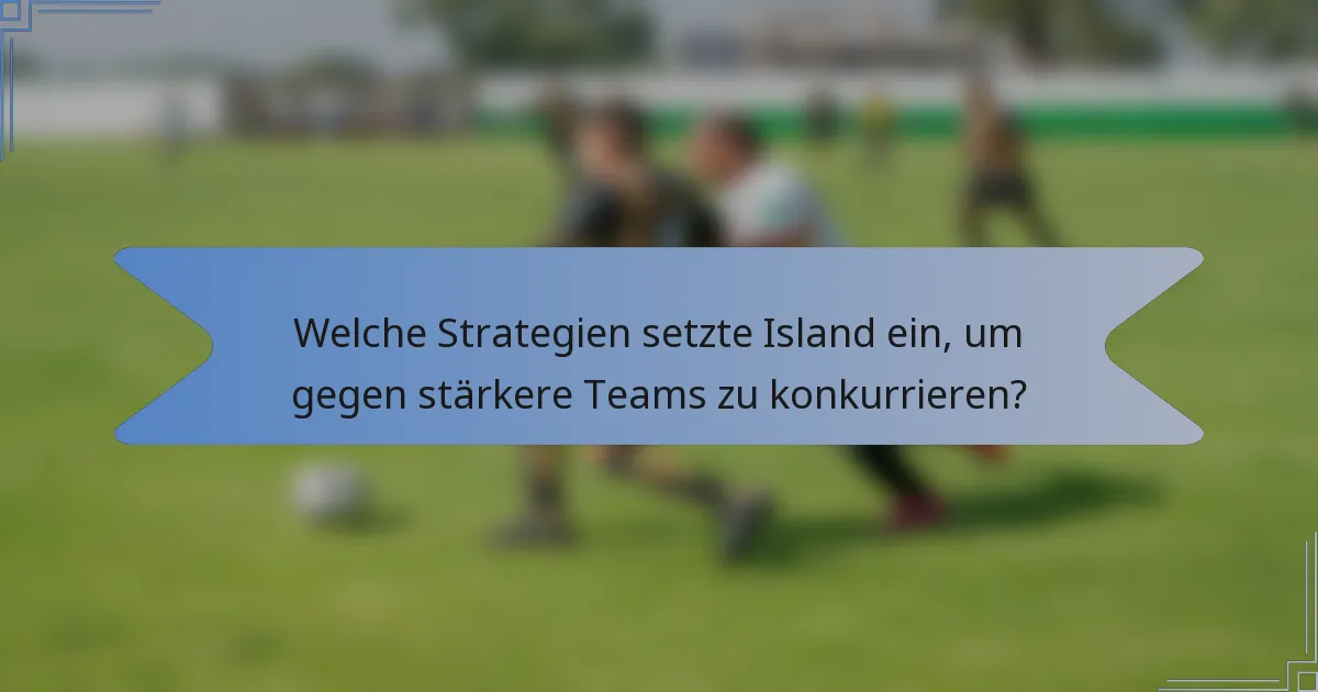 Welche Strategien setzte Island ein, um gegen stärkere Teams zu konkurrieren?
