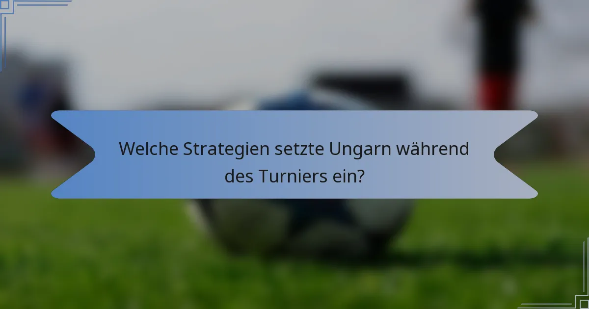 Welche Strategien setzte Ungarn während des Turniers ein?