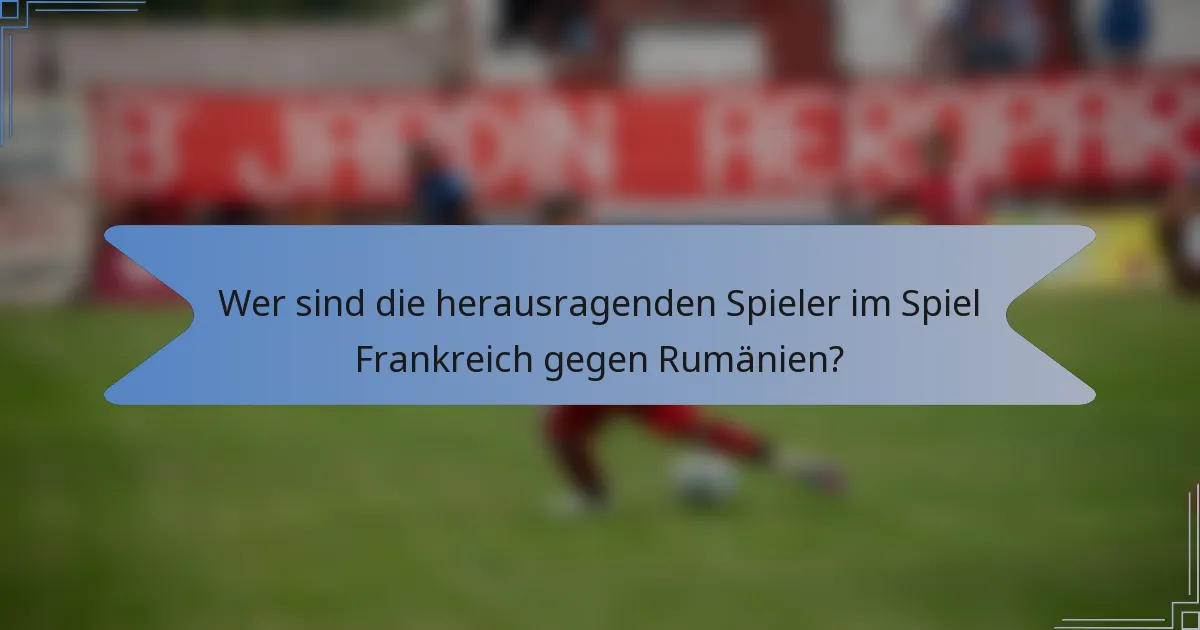 Wer sind die herausragenden Spieler im Spiel Frankreich gegen Rumänien?