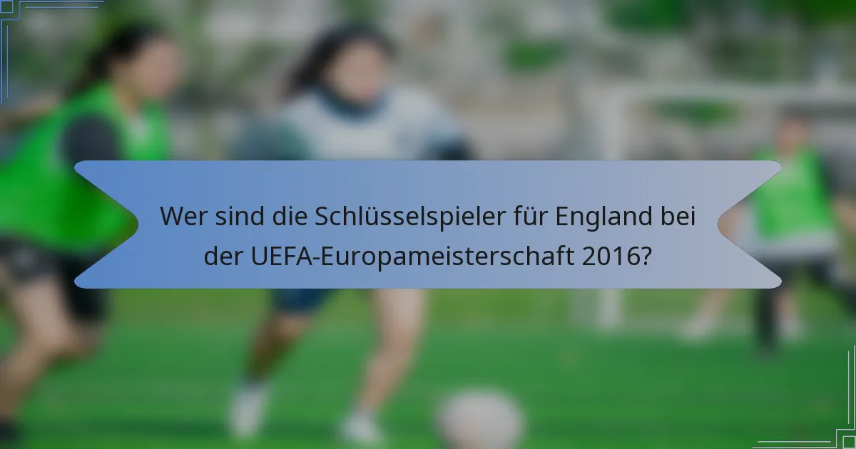 Wer sind die Schlüsselspieler für England bei der UEFA-Europameisterschaft 2016?