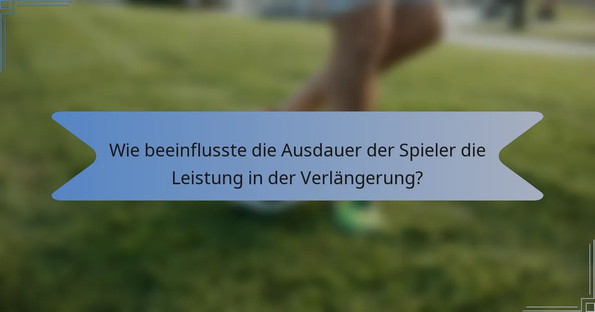 Wie beeinflusste die Ausdauer der Spieler die Leistung in der Verlängerung?