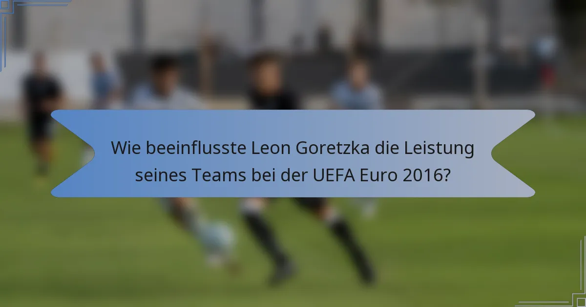 Wie beeinflusste Leon Goretzka die Leistung seines Teams bei der UEFA Euro 2016?