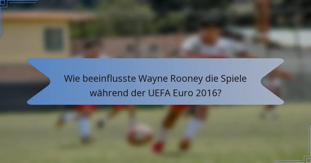 Wie beeinflusste Wayne Rooney die Spiele während der UEFA Euro 2016?