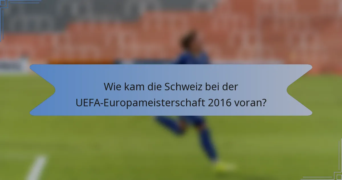 Wie kam die Schweiz bei der UEFA-Europameisterschaft 2016 voran?