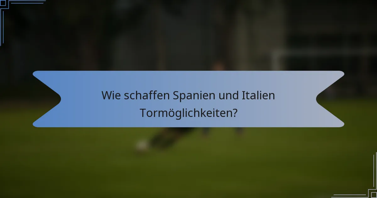 Wie schaffen Spanien und Italien Tormöglichkeiten?