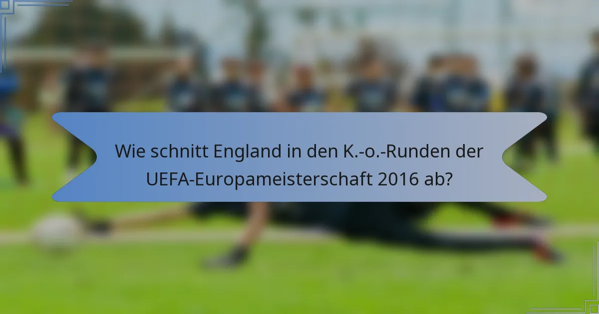 Wie schnitt England in den K.-o.-Runden der UEFA-Europameisterschaft 2016 ab?