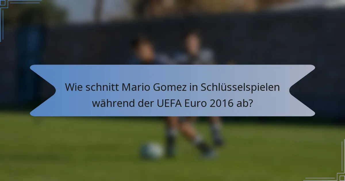 Wie schnitt Mario Gomez in Schlüsselspielen während der UEFA Euro 2016 ab?