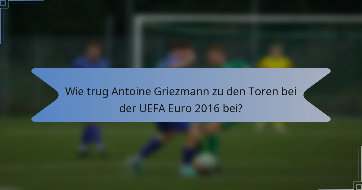 Wie trug Antoine Griezmann zu den Toren bei der UEFA Euro 2016 bei?