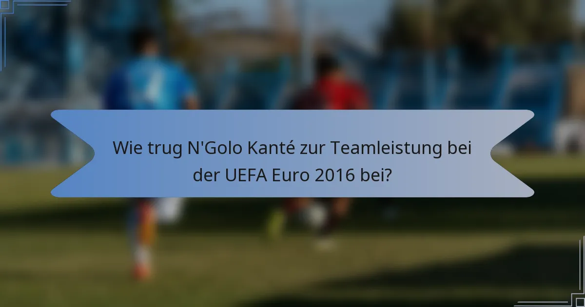 Wie trug N'Golo Kanté zur Teamleistung bei der UEFA Euro 2016 bei?