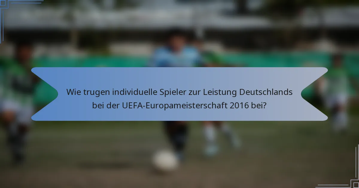Wie trugen individuelle Spieler zur Leistung Deutschlands bei der UEFA-Europameisterschaft 2016 bei?