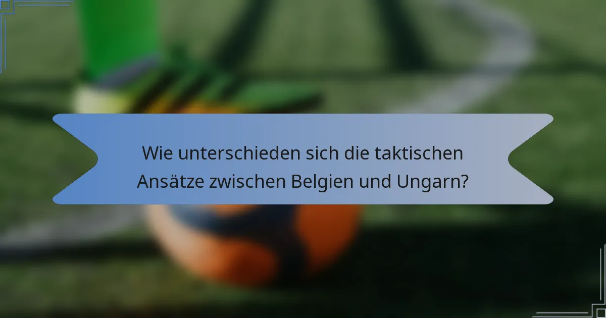 Wie unterschieden sich die taktischen Ansätze zwischen Belgien und Ungarn?