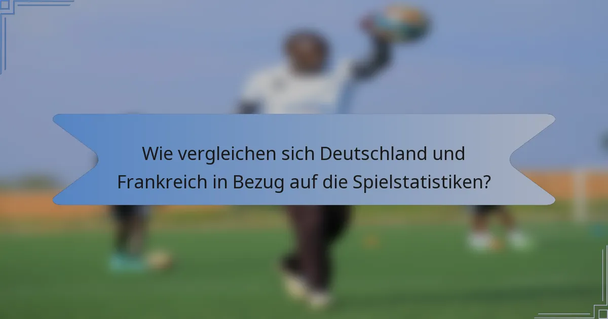 Wie vergleichen sich Deutschland und Frankreich in Bezug auf die Spielstatistiken?