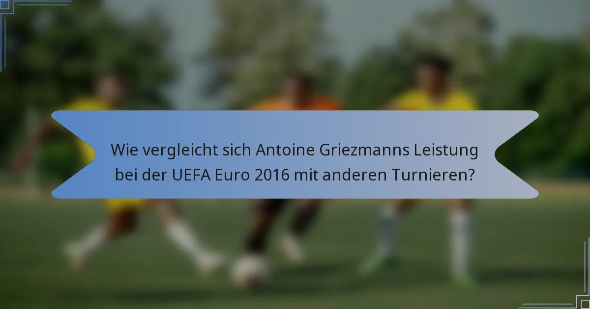 Wie vergleicht sich Antoine Griezmanns Leistung bei der UEFA Euro 2016 mit anderen Turnieren?