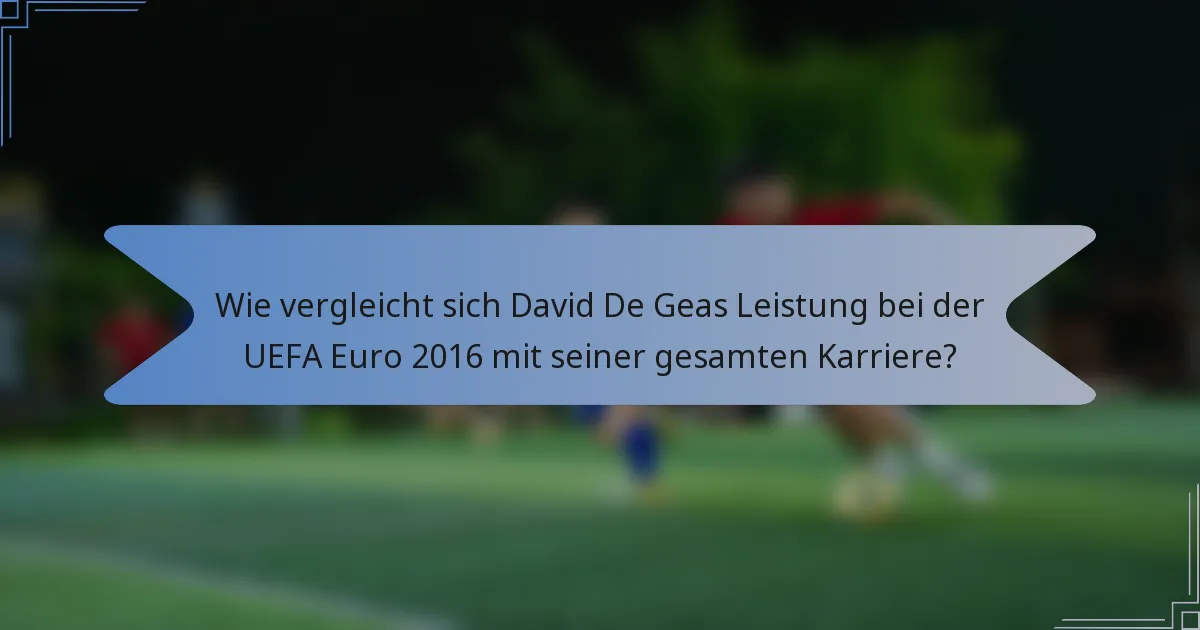 Wie vergleicht sich David De Geas Leistung bei der UEFA Euro 2016 mit seiner gesamten Karriere?