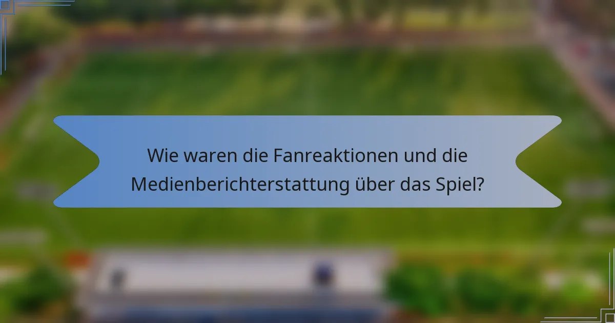 Wie waren die Fanreaktionen und die Medienberichterstattung über das Spiel?