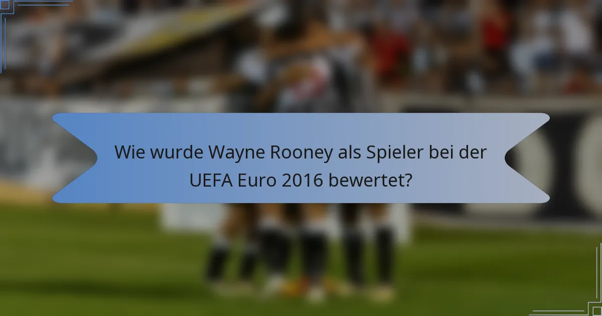 Wie wurde Wayne Rooney als Spieler bei der UEFA Euro 2016 bewertet?